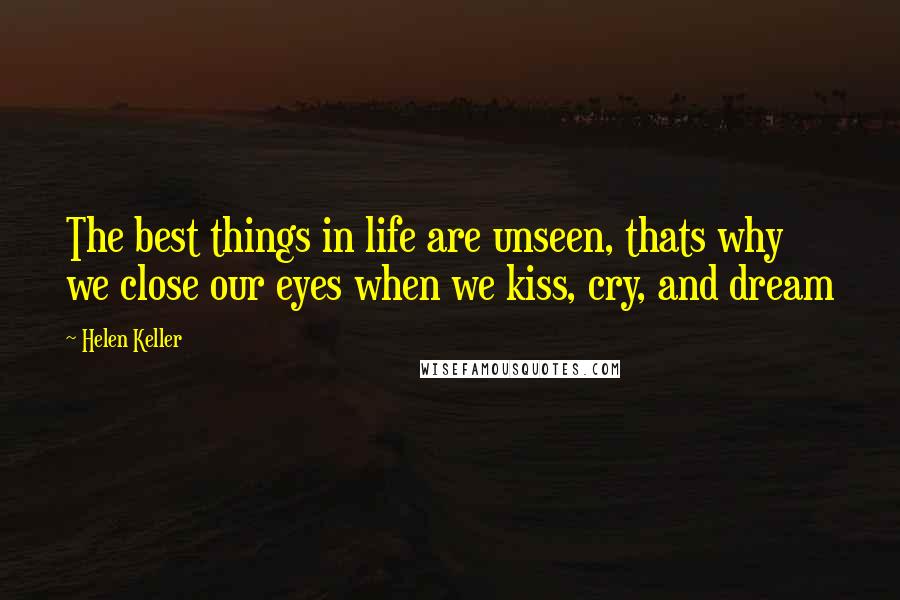 Helen Keller Quotes: The best things in life are unseen, thats why we close our eyes when we kiss, cry, and dream