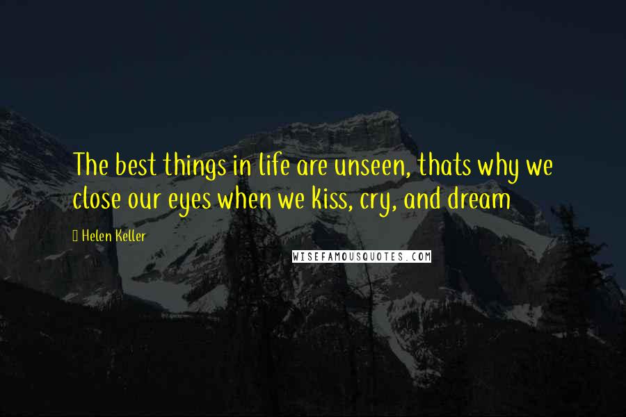 Helen Keller Quotes: The best things in life are unseen, thats why we close our eyes when we kiss, cry, and dream