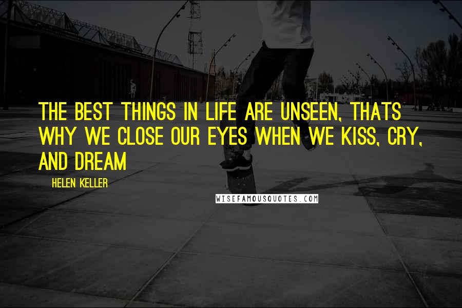Helen Keller Quotes: The best things in life are unseen, thats why we close our eyes when we kiss, cry, and dream