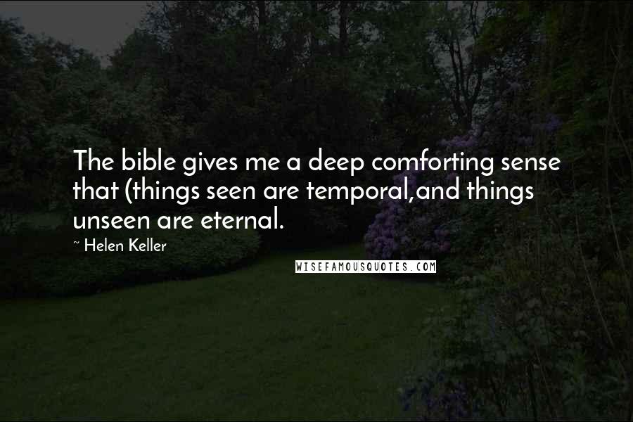 Helen Keller Quotes: The bible gives me a deep comforting sense that (things seen are temporal,and things unseen are eternal.