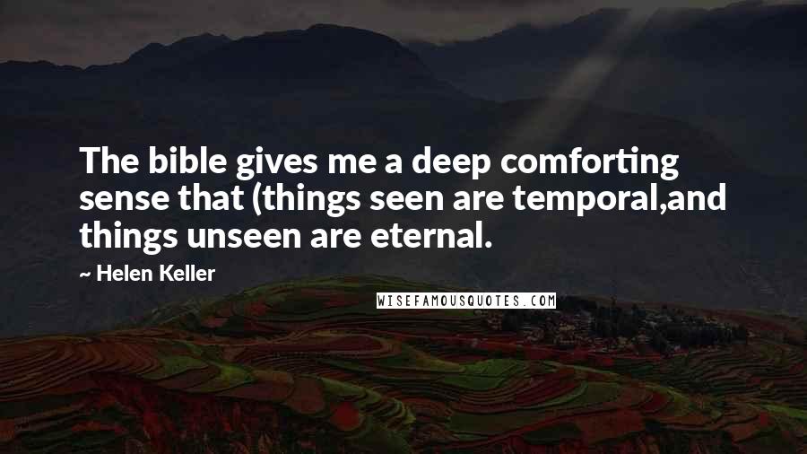 Helen Keller Quotes: The bible gives me a deep comforting sense that (things seen are temporal,and things unseen are eternal.