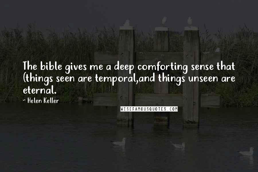 Helen Keller Quotes: The bible gives me a deep comforting sense that (things seen are temporal,and things unseen are eternal.