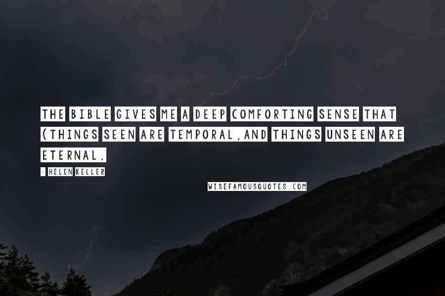 Helen Keller Quotes: The bible gives me a deep comforting sense that (things seen are temporal,and things unseen are eternal.