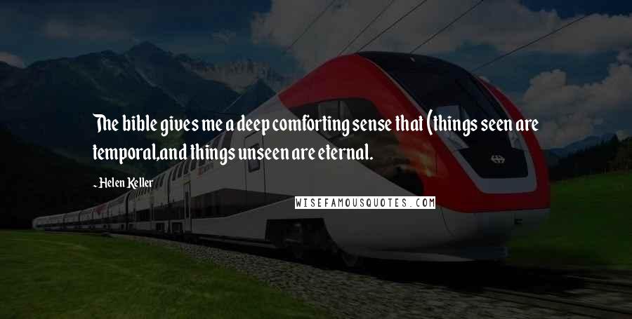 Helen Keller Quotes: The bible gives me a deep comforting sense that (things seen are temporal,and things unseen are eternal.