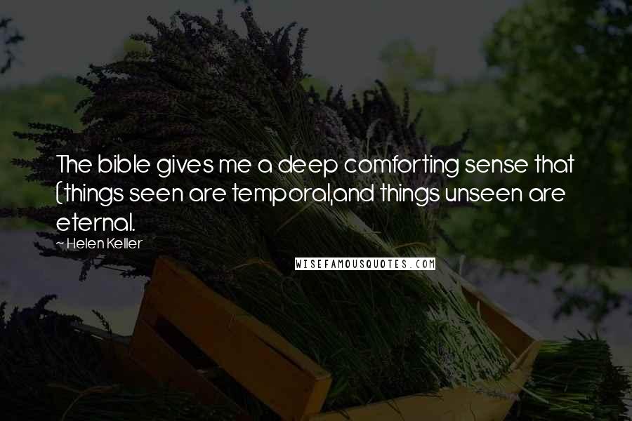 Helen Keller Quotes: The bible gives me a deep comforting sense that (things seen are temporal,and things unseen are eternal.