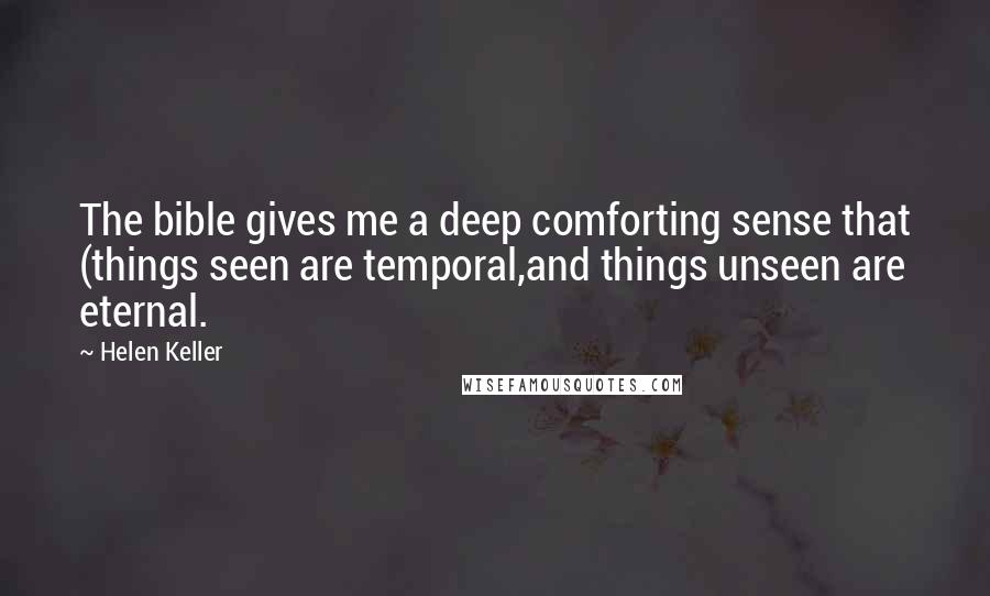 Helen Keller Quotes: The bible gives me a deep comforting sense that (things seen are temporal,and things unseen are eternal.