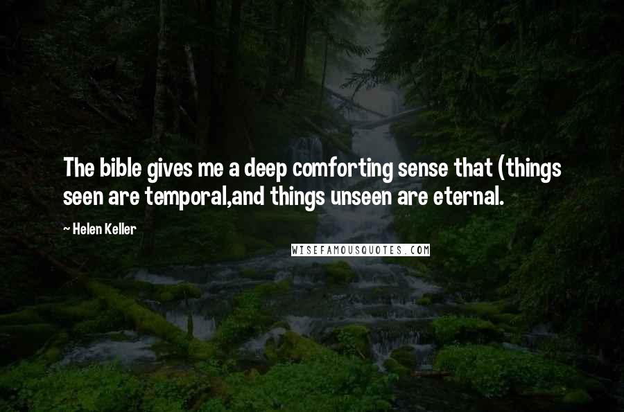 Helen Keller Quotes: The bible gives me a deep comforting sense that (things seen are temporal,and things unseen are eternal.