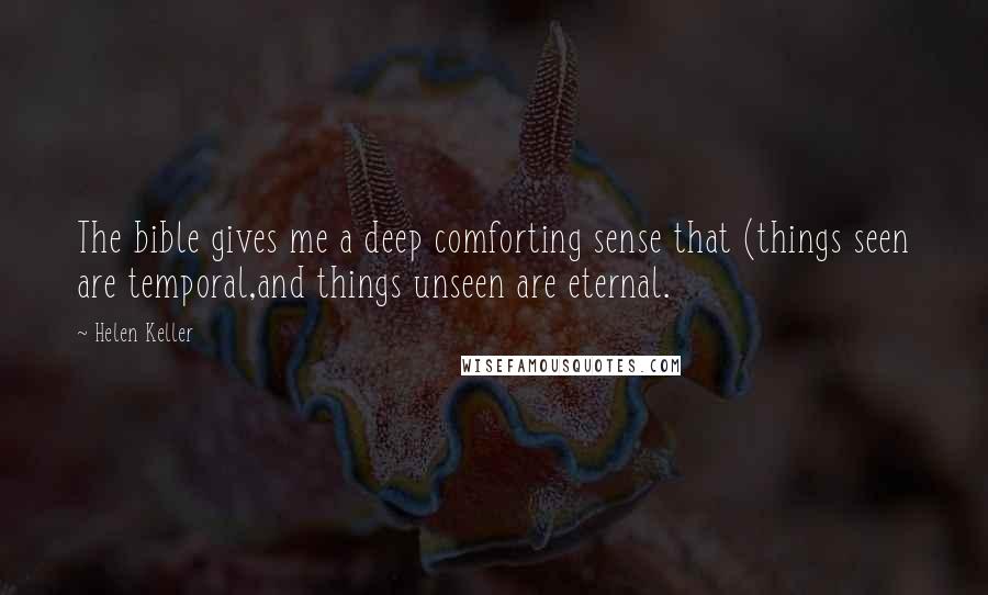 Helen Keller Quotes: The bible gives me a deep comforting sense that (things seen are temporal,and things unseen are eternal.