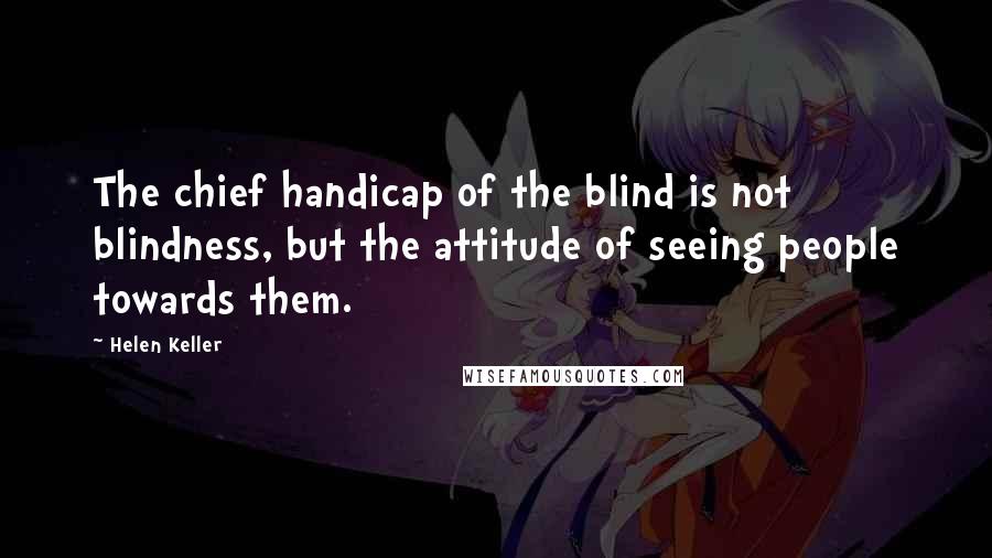 Helen Keller Quotes: The chief handicap of the blind is not blindness, but the attitude of seeing people towards them.