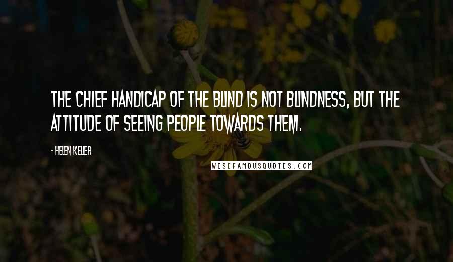 Helen Keller Quotes: The chief handicap of the blind is not blindness, but the attitude of seeing people towards them.