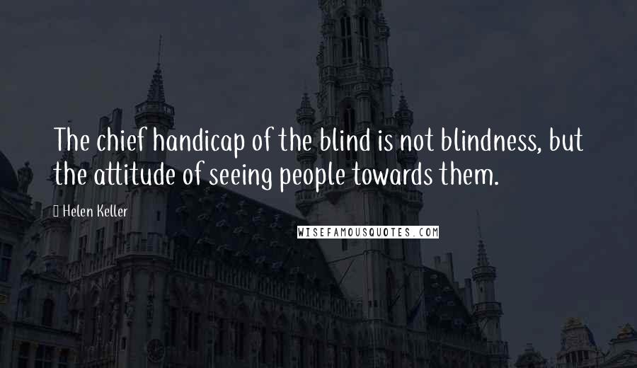 Helen Keller Quotes: The chief handicap of the blind is not blindness, but the attitude of seeing people towards them.