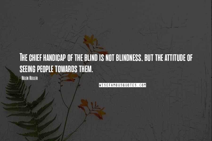 Helen Keller Quotes: The chief handicap of the blind is not blindness, but the attitude of seeing people towards them.