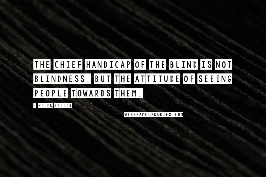 Helen Keller Quotes: The chief handicap of the blind is not blindness, but the attitude of seeing people towards them.