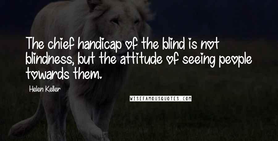 Helen Keller Quotes: The chief handicap of the blind is not blindness, but the attitude of seeing people towards them.