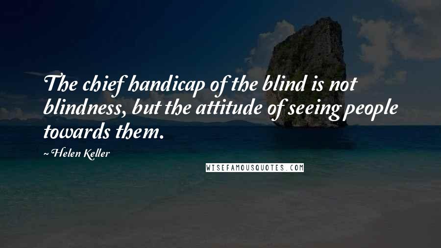 Helen Keller Quotes: The chief handicap of the blind is not blindness, but the attitude of seeing people towards them.