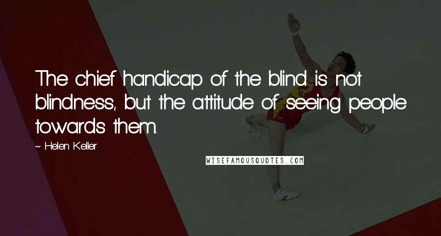 Helen Keller Quotes: The chief handicap of the blind is not blindness, but the attitude of seeing people towards them.