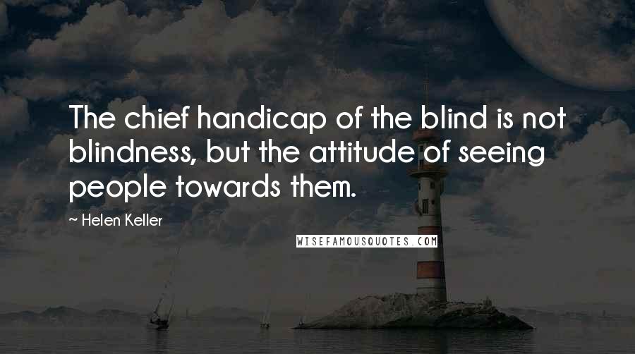 Helen Keller Quotes: The chief handicap of the blind is not blindness, but the attitude of seeing people towards them.