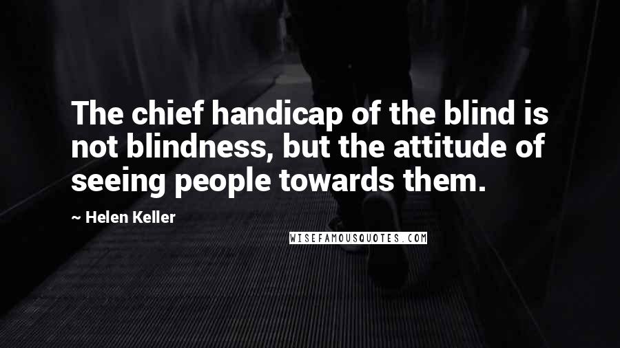 Helen Keller Quotes: The chief handicap of the blind is not blindness, but the attitude of seeing people towards them.