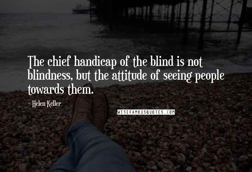 Helen Keller Quotes: The chief handicap of the blind is not blindness, but the attitude of seeing people towards them.