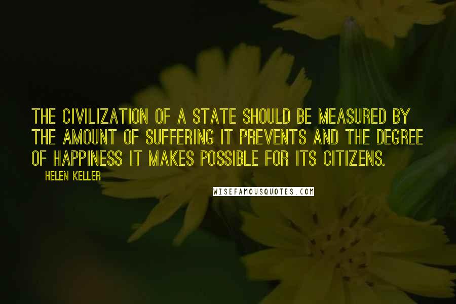 Helen Keller Quotes: The civilization of a state should be measured by the amount of suffering it prevents and the degree of happiness it makes possible for its citizens.