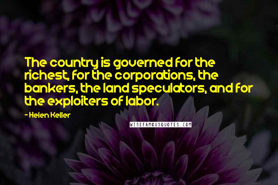 Helen Keller Quotes: The country is governed for the richest, for the corporations, the bankers, the land speculators, and for the exploiters of labor.