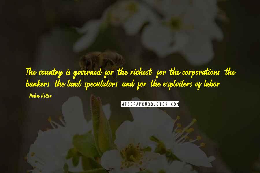 Helen Keller Quotes: The country is governed for the richest, for the corporations, the bankers, the land speculators, and for the exploiters of labor.