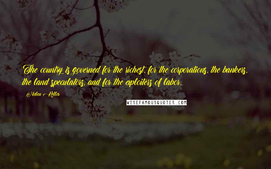 Helen Keller Quotes: The country is governed for the richest, for the corporations, the bankers, the land speculators, and for the exploiters of labor.