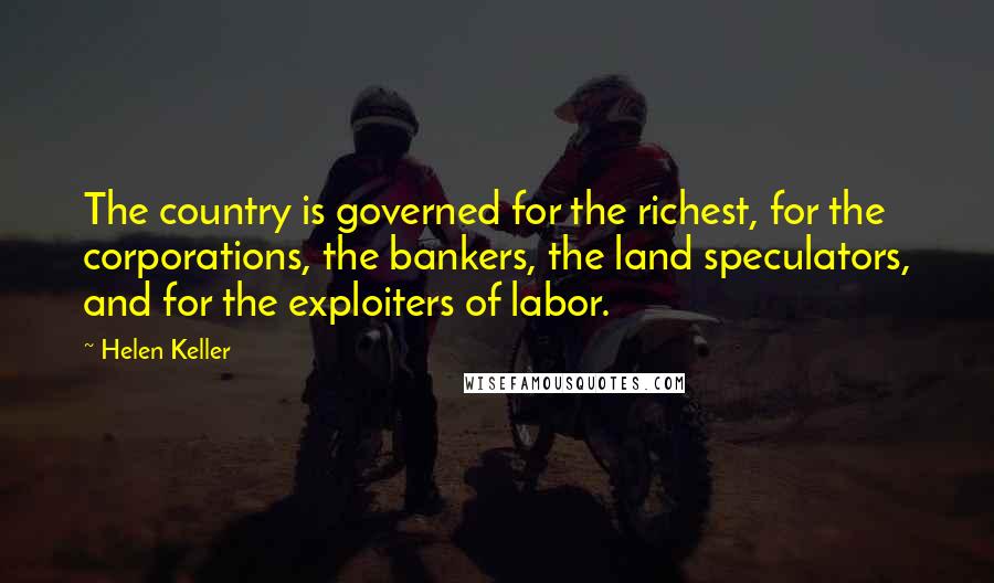 Helen Keller Quotes: The country is governed for the richest, for the corporations, the bankers, the land speculators, and for the exploiters of labor.