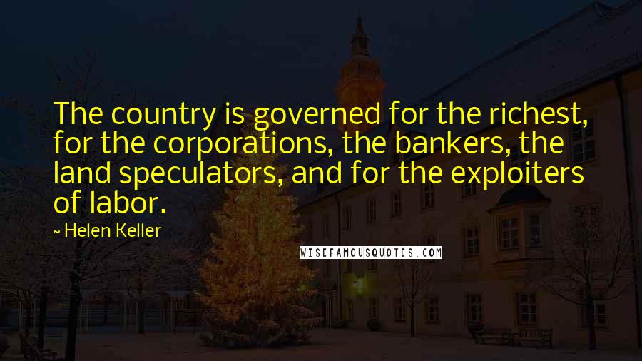 Helen Keller Quotes: The country is governed for the richest, for the corporations, the bankers, the land speculators, and for the exploiters of labor.