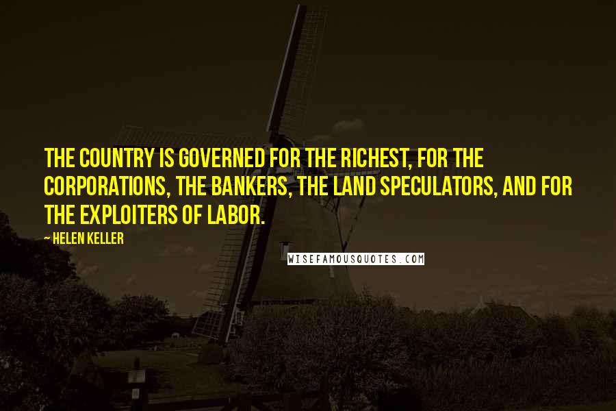 Helen Keller Quotes: The country is governed for the richest, for the corporations, the bankers, the land speculators, and for the exploiters of labor.