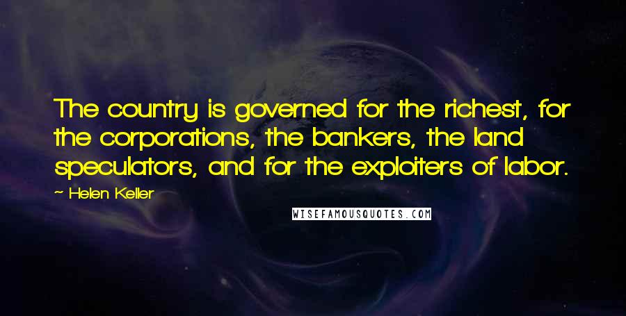 Helen Keller Quotes: The country is governed for the richest, for the corporations, the bankers, the land speculators, and for the exploiters of labor.