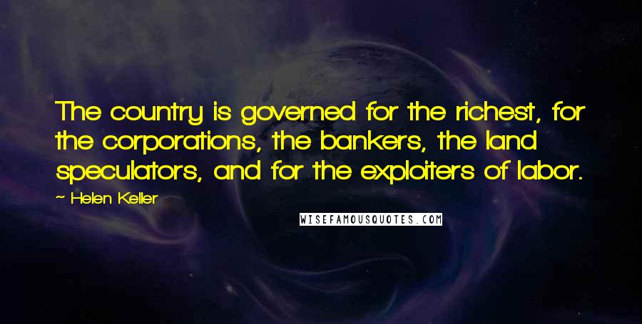 Helen Keller Quotes: The country is governed for the richest, for the corporations, the bankers, the land speculators, and for the exploiters of labor.