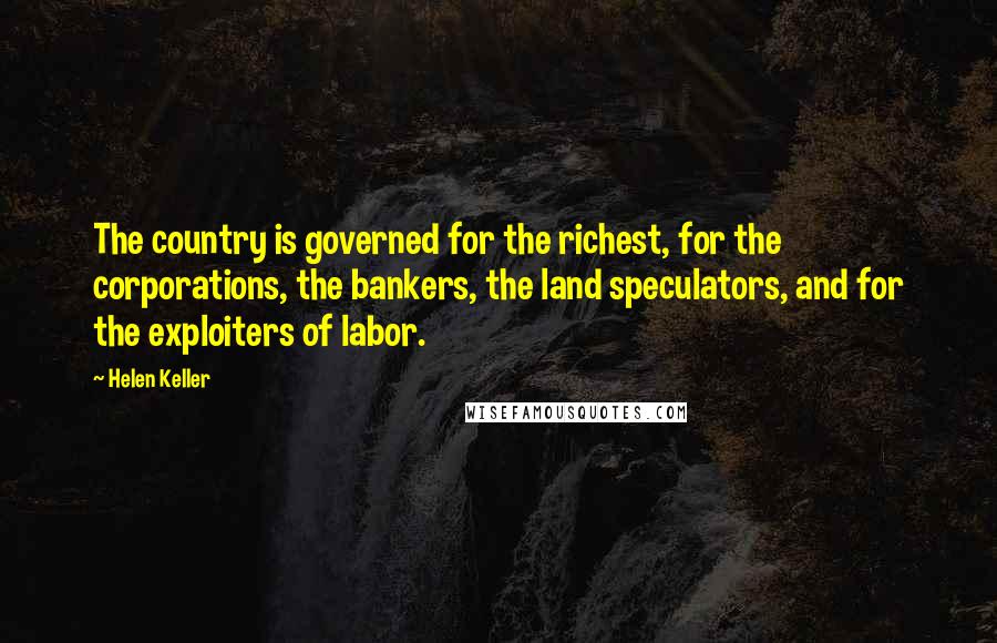 Helen Keller Quotes: The country is governed for the richest, for the corporations, the bankers, the land speculators, and for the exploiters of labor.