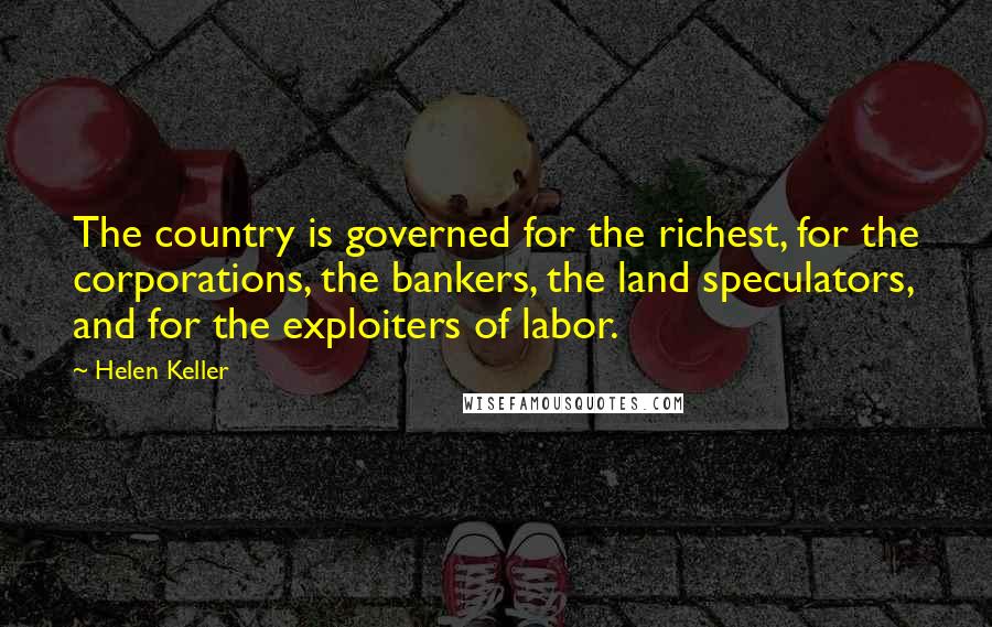 Helen Keller Quotes: The country is governed for the richest, for the corporations, the bankers, the land speculators, and for the exploiters of labor.