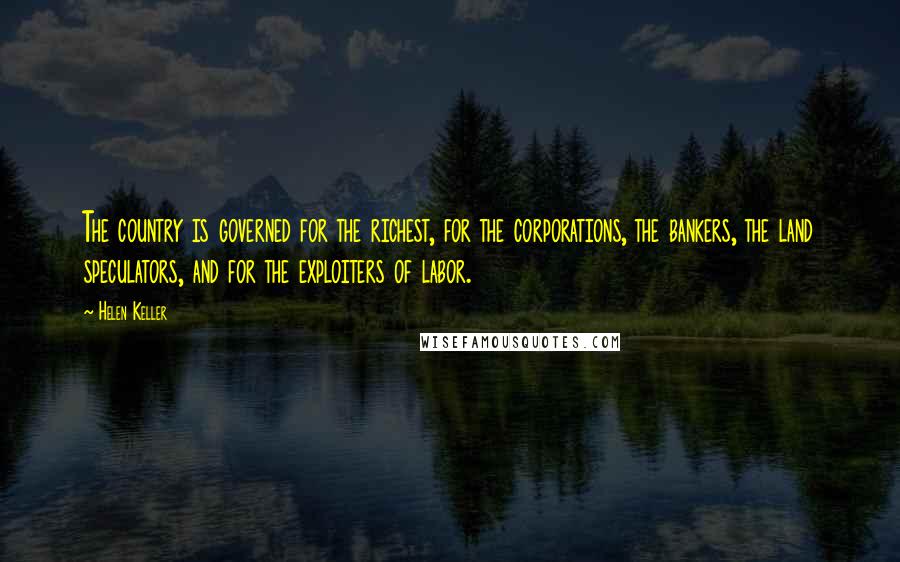 Helen Keller Quotes: The country is governed for the richest, for the corporations, the bankers, the land speculators, and for the exploiters of labor.