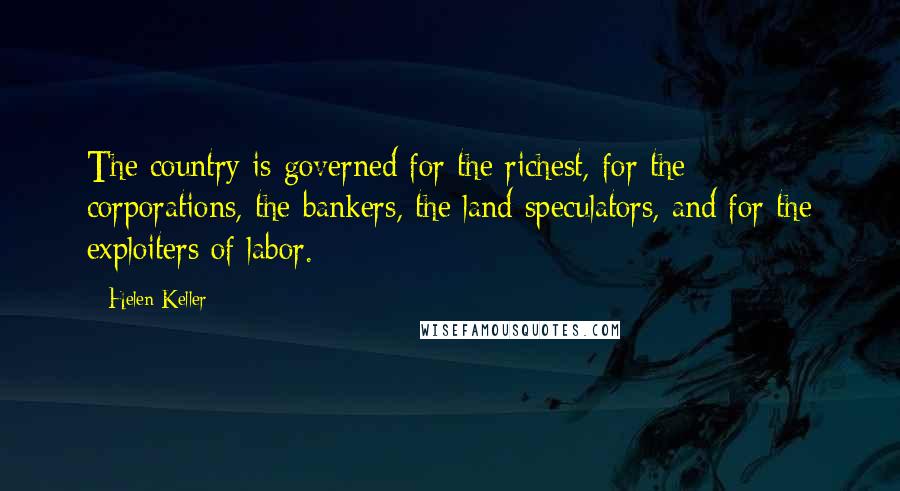 Helen Keller Quotes: The country is governed for the richest, for the corporations, the bankers, the land speculators, and for the exploiters of labor.