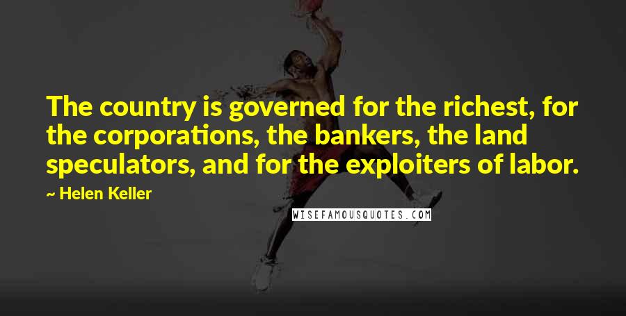 Helen Keller Quotes: The country is governed for the richest, for the corporations, the bankers, the land speculators, and for the exploiters of labor.