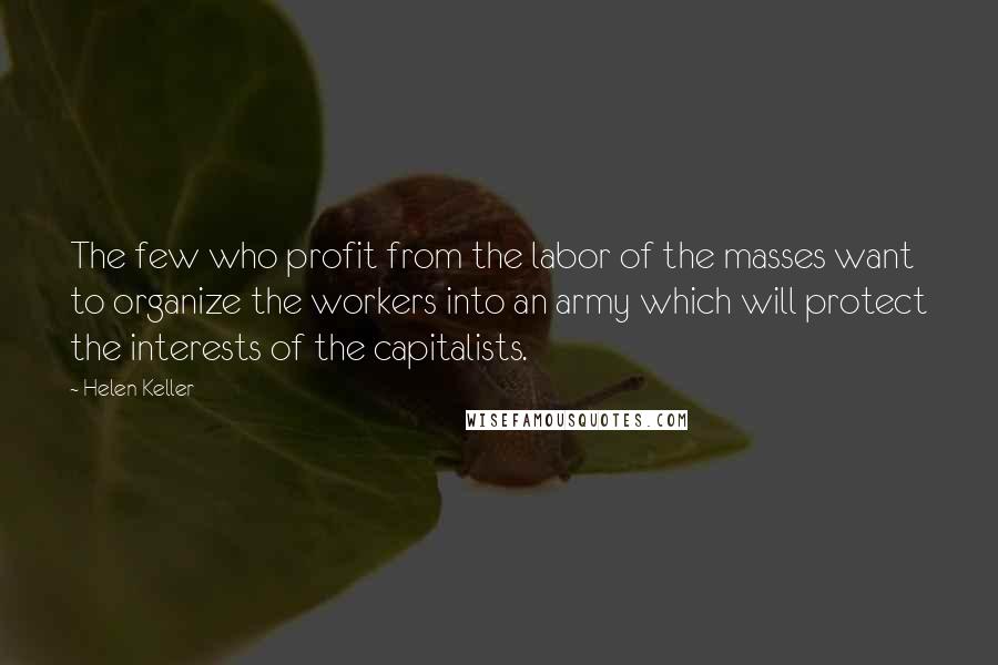 Helen Keller Quotes: The few who profit from the labor of the masses want to organize the workers into an army which will protect the interests of the capitalists.