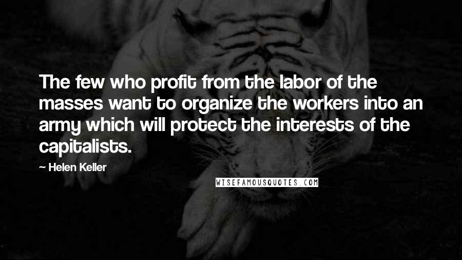 Helen Keller Quotes: The few who profit from the labor of the masses want to organize the workers into an army which will protect the interests of the capitalists.