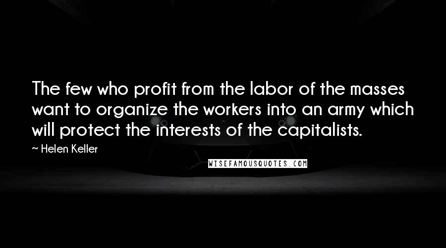 Helen Keller Quotes: The few who profit from the labor of the masses want to organize the workers into an army which will protect the interests of the capitalists.