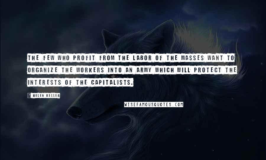 Helen Keller Quotes: The few who profit from the labor of the masses want to organize the workers into an army which will protect the interests of the capitalists.