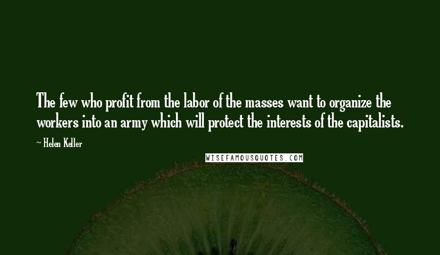 Helen Keller Quotes: The few who profit from the labor of the masses want to organize the workers into an army which will protect the interests of the capitalists.