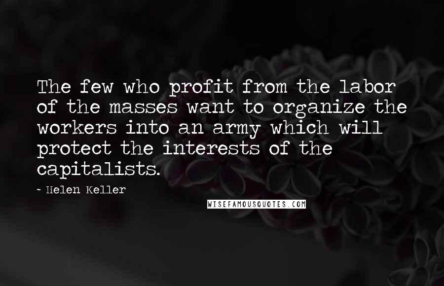 Helen Keller Quotes: The few who profit from the labor of the masses want to organize the workers into an army which will protect the interests of the capitalists.