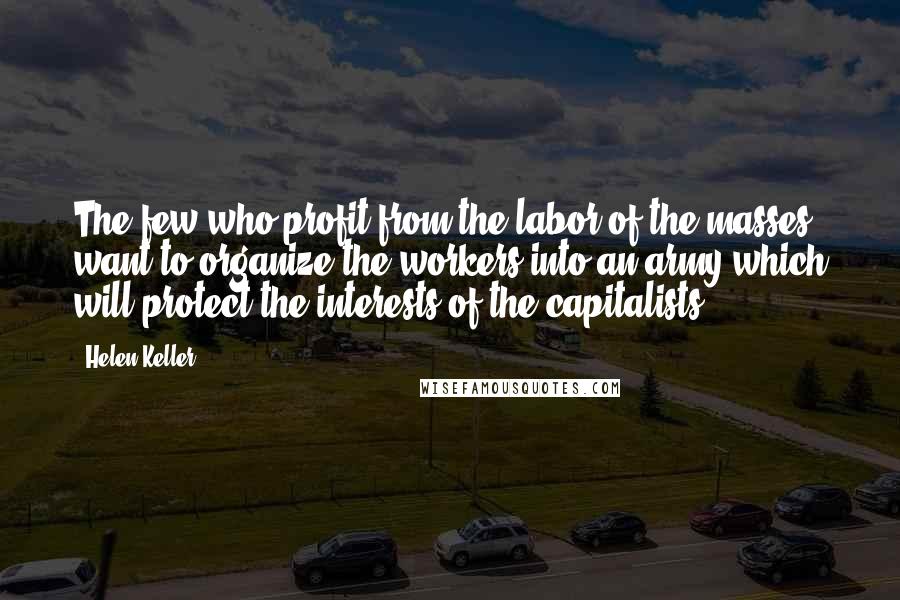 Helen Keller Quotes: The few who profit from the labor of the masses want to organize the workers into an army which will protect the interests of the capitalists.