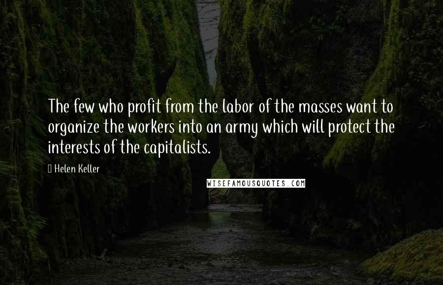 Helen Keller Quotes: The few who profit from the labor of the masses want to organize the workers into an army which will protect the interests of the capitalists.