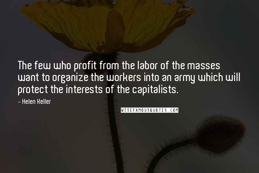 Helen Keller Quotes: The few who profit from the labor of the masses want to organize the workers into an army which will protect the interests of the capitalists.