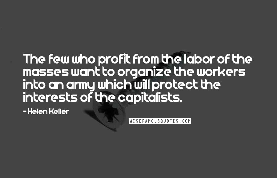 Helen Keller Quotes: The few who profit from the labor of the masses want to organize the workers into an army which will protect the interests of the capitalists.