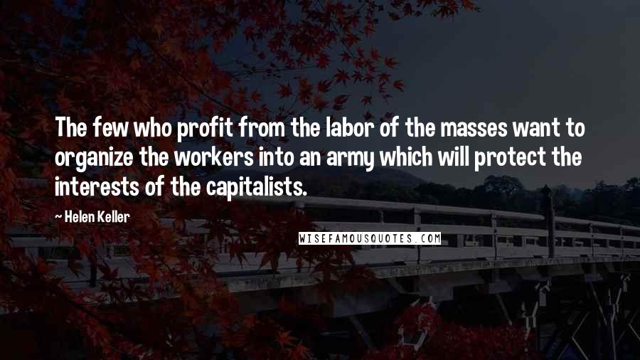 Helen Keller Quotes: The few who profit from the labor of the masses want to organize the workers into an army which will protect the interests of the capitalists.