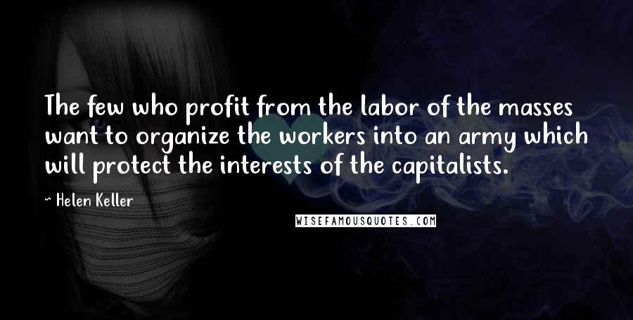 Helen Keller Quotes: The few who profit from the labor of the masses want to organize the workers into an army which will protect the interests of the capitalists.