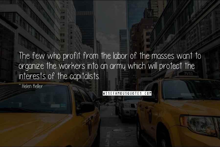 Helen Keller Quotes: The few who profit from the labor of the masses want to organize the workers into an army which will protect the interests of the capitalists.